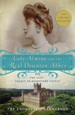 Lady Almina and the Real Downton Abbey: The Lost Legacy of Highclere Castle - Fiona, Countess of Carnarvon