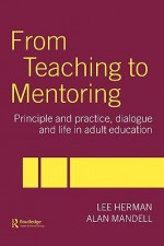 From Teaching to Mentoring: Principles and Practice, Dialogue and Life in Adult Education - Lee Herman, Alan Mandell