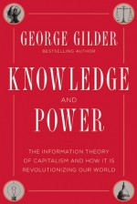 Knowledge and Power: The Information Theory of Capitalism and How it is Revolutionizing our World - George Gilder