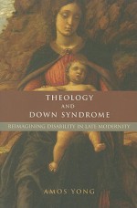 Theology and Down Syndrome: Reimagining Disability in Late Modernity - Amos Yong