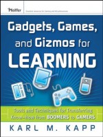 Gadgets, Games and Gizmos for Learning: Tools and Techniques for Transferring Know-How from Boomers to Gamers - Karl M. Kapp