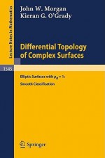 Differential Topology of Complex Surfaces: Elliptic Surfaces with Pg = 1: Smooth Classification - John W. Morgan, Kieran G. O'Grady