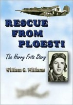 Rescue from Ploesti: The Harry Fritz Story: A World War II Triumph - William G. Williams