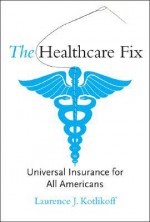 The Healthcare Fix: Universal Insurance for All Americans - Laurence J. Kotlikoff