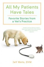 All My Patients Have Tales: Favorite Stories from a Vet's Practice - Jeff Wells