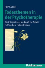 Todesthemen in Der Psychotherapie: Ein Integratives Handbuch Zur Arbeit Mit Sterben, Tod Und Trauer - Ralf T Vogel