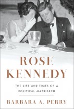 Rose Kennedy: The Life and Times of a Political Matriarch - Barbara A. Perry