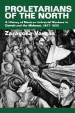 Proletarians of the North: A History of Mexican Industrial Workers in Detroit and the Midwest, 1917-1933 - Zaragosa Vargas, Zaragosa Vargas, Rámon A. Gutiérrez