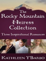 The Rocky Mountain Heiress Collection: Three Inspirational Romances: The Confidential Life of Eugenia Cooper, Anna Finch and the Hired Gun, The Inconvenient Marriage of Charlotte Beck - Kathleen Y'Barbo