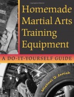 Homemade Martial Arts Training Equipment: A Do-It-Yourself Guide - Michael Janich