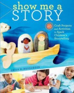 Show Me a Story: 40 Craft Projects and Activities to Spark Children's Storytelling - Emily K. Neuburger