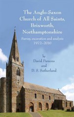 The Anglo-Saxon Church of All Saints, Brixworth, Northamptonshire: Survey, Excavation and Analysis, 1972-2010 - David Parsons, Diana Sutherland