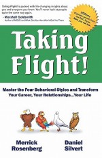 Taking Flight!: Master the Four Behavioral Styles and Transform Your Career, Your Relationships...Your Life - Daniel Silvert, Merrick Rosenberg