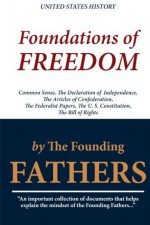 Foundations of Freedom: Common Sense, The Declaration of Independence, The Articles of Confederation, The Federalist Papers, The U. S. Constitution, The Bill of Rights - Founding Fathers