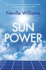 Sun Power: How Energy from the Sun Is Changing Lives Around the World, Empowering America, and Saving the Planet - Neville Williams