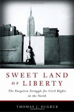 Sweet Land of Liberty: The Forgotten Struggle for Civil Rights in the North - Thomas J. Sugrue