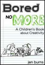 Bored No More: A Children's Book about Creativity - Jen Burns, Mike Burns