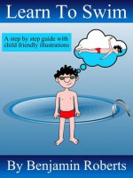 Learn to Swim: Teaching You to Teach Your Child to Swim - Benjamin Roberts