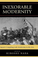 Inexorable Modernity: Japan's Grappling with Modernity in the Arts - Hiroshi Nara