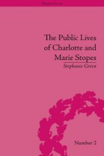 The Public Lives of Charlotte and Marie Stopes - Stephanie Green