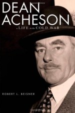 Dean Acheson: A Life in the Cold War - Robert L. Beisner