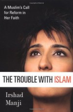 The Trouble with Islam: A Muslim's Call for Reform in Her Faith - Irshad Manji