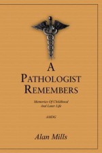 A Pathologist Remembers: Memories of Childhood and Later Life - Alan Mills