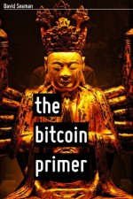 The Bitcoin Primer: Risks, Opportunities, And Possibilities - David Seaman