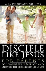 Disciple Like Jesus for Parents - Alan Melton, Paul Dean