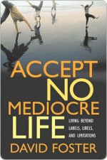 Accept No Mediocre Life: Living Beyond Labels, Libels, and Limitations - David Foster