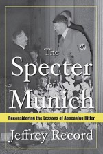 The Specter Of Munich: Reconsidering The Lessons Of Appeasing Hitler - Jeffrey Record