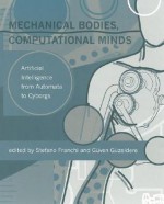 Mechanical Bodies, Computational Minds: Artificial Intelligence from Automata to Cyborgs - Stefano Franchi, Güven Güzeldere