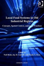 Local Food Systems in Old Industrial Regions: Concepts, Spatial Context, and Local Practices - Neil Reid, Jay D Gatrell, Paula S Ross