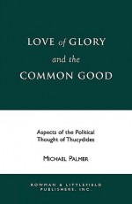 Love of Glory and the Common Good: Aspects of the Political Thought of Thucydides - Michael Palmer