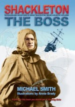 Shackleton: The Boss: The Remarkable Adventures of a Heroic Antarctic Explorer - Michael Smith, Annie Brady