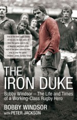 The Iron Duke: Bobby Windsor � The Life and Times of a Working-Class Rugby Hero - Bobby Windsor, Peter Jackson, Peter Jackson, Fran Cotton