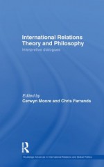 International Relations Theory and Philosophy: Interpretive dialogues (Routledge Advances in International Relations and Global Politics) - Cerwyn Moore, Chris Farrands