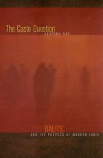 The Caste Question: Dalits and the Politics of Modern India - Anupama Rao, A. Rao