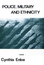 Police, Military, and Ethnicity: Foundations of State Power - Cynthia Enloe