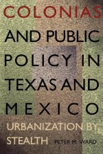 Colonias and Public Policy in Texas and Mexico: Urbanization by Stealth - Peter M. Ward