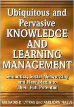 Ubiquitous and Pervasive Knowledge and Learning Management: Semantics, Social Networking and New Media to Their Full Potential - Miltiadis D. Lytras, Miltiadis D. Lytras; Ambjorn Naeve