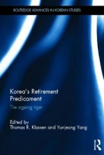 Korea's Retirement Predicament: The Ageing Tiger - Thomas Klassen, Yunjeong Yang