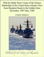 With the Battle Fleet: Cruise of the Sixteen Battleships of the United States Atlantic Fleet from Hampton Roads to the Golden Gate, December, 1907-May, 1908 - Franklin Matthews