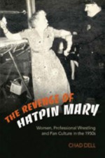 The Revenge of Hatpin Mary: Women, Professional Wrestling and Fan Culture in the 1950s - Chad Dell