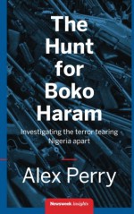 The Hunt for Boko Haram: Investigating the Terror tearing Nigeria apart - Alex Perry