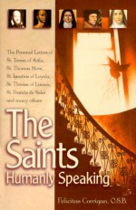 The Saints, Humanly Speaking: The Personal Letters of St. Teresa of Avila, St. Thomas More, St. Ignatius Loyola, St. Therese of Lisieux, St. Francis de Sales and Many More - Felicitas Corrigan