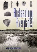 Archaeology of the Everglades - John W. Griffin, John W. Griffin, Patricia C. Griffin, James J. Miller