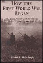 How The First World War Began: The Triple Entente and the Coming of the Great War of 1914-1918 - Edward McCullough