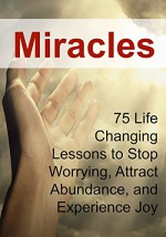 Miracles: 75 Life Changing Lessons to Stop Worrying, Attract Abundance, and Experience Joy: (Miracles, The Secret, Law of Attraction) - Anna Brooks