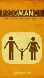 PregMANcy: A Dad, a Little Dude, and a Due Date - Christian Piatt